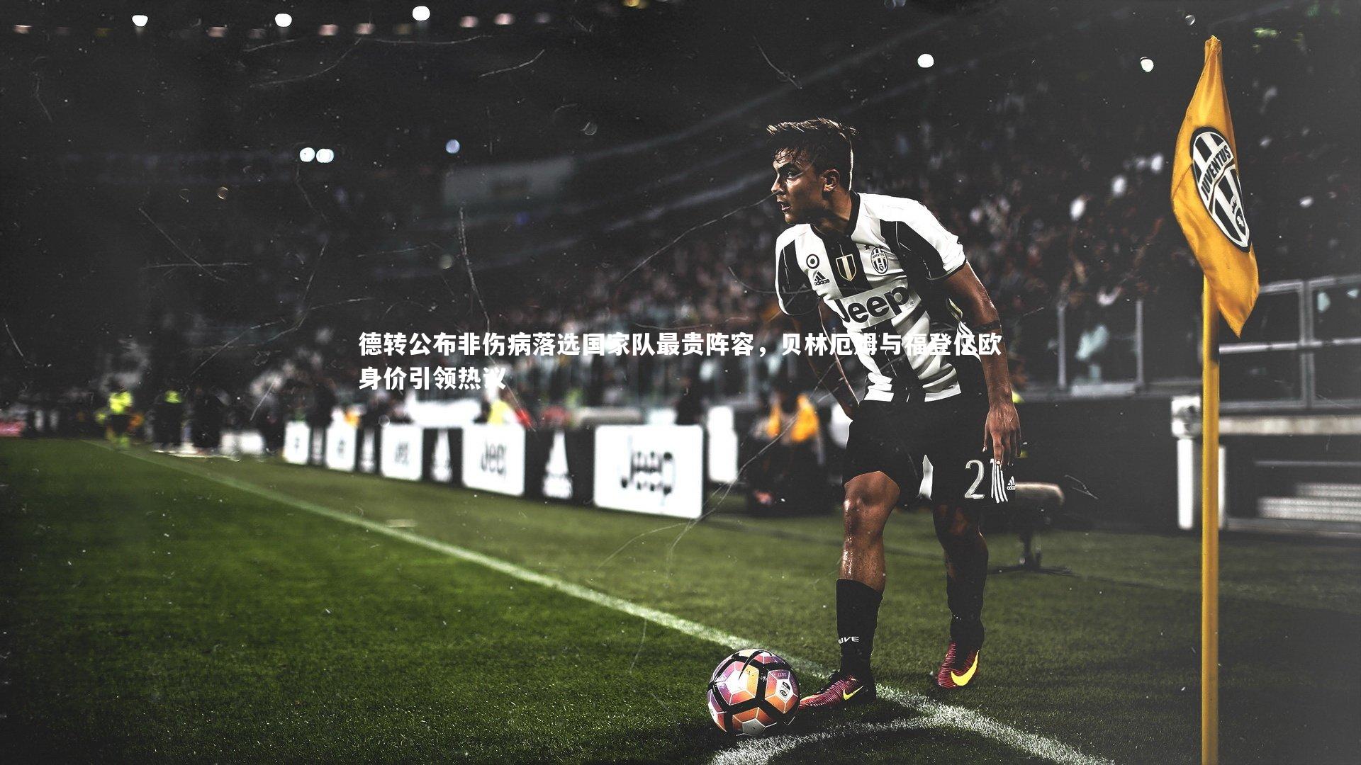 德转公布非伤病落选国家队最贵阵容,贝林厄姆与福登亿欧身价引领热议