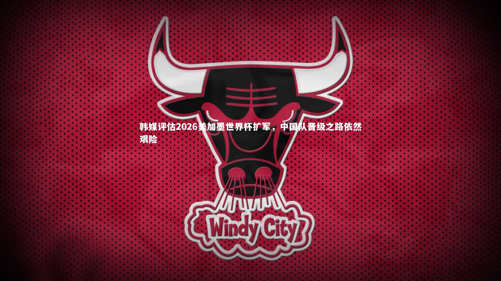 韩媒评估2026美加墨世界杯扩军，中国队晋级之路依然艰险