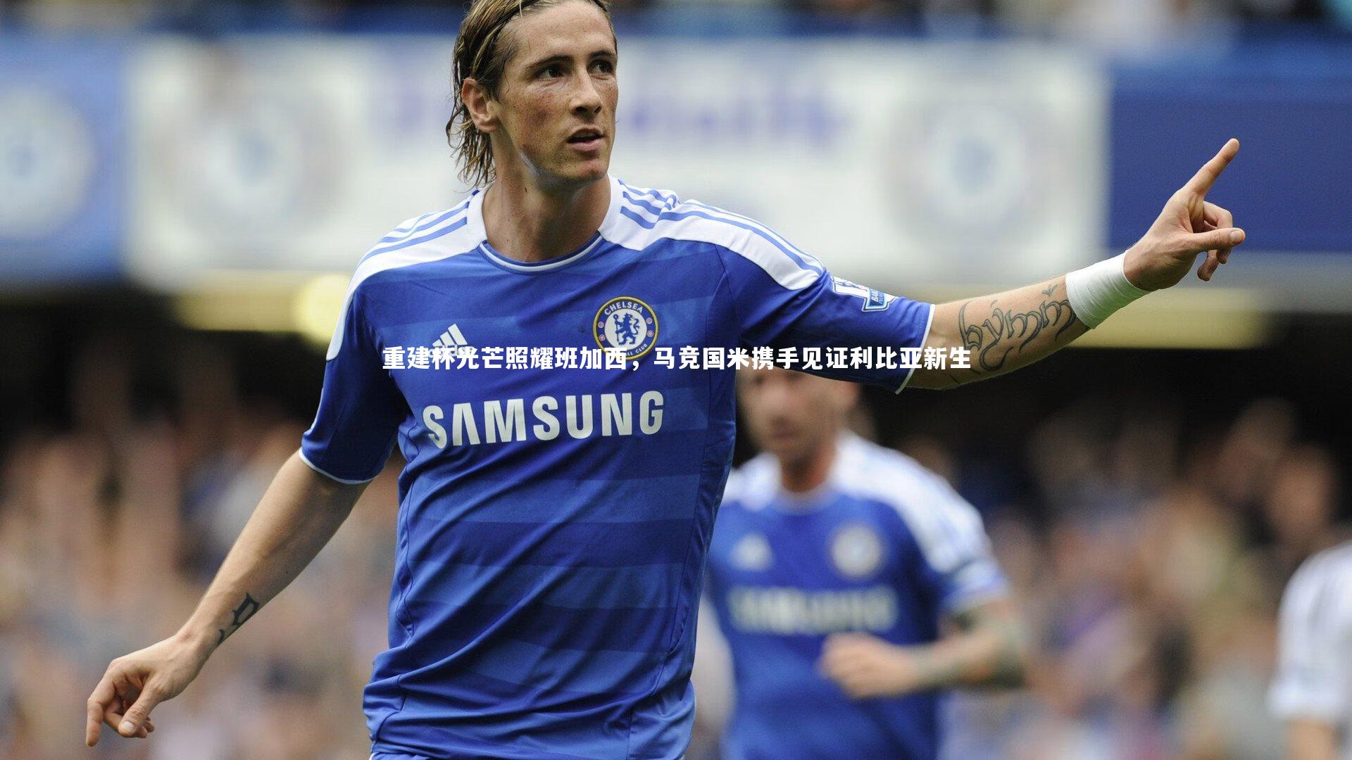 重建杯光芒照耀班加西，马竞国米携手见证利比亚新生