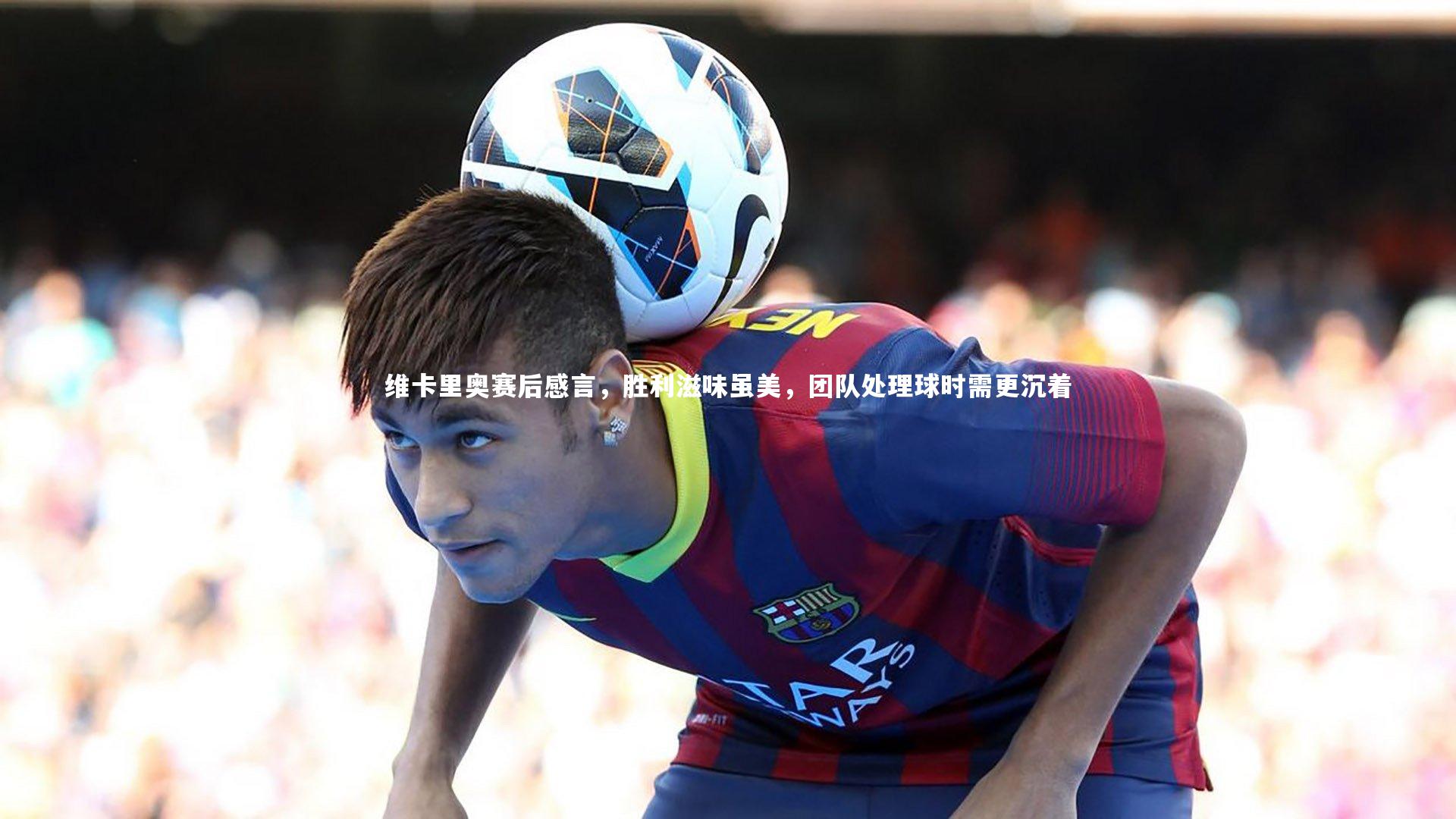 维卡里奥赛后感言,胜利滋味虽美,团队处理球时需更沉着