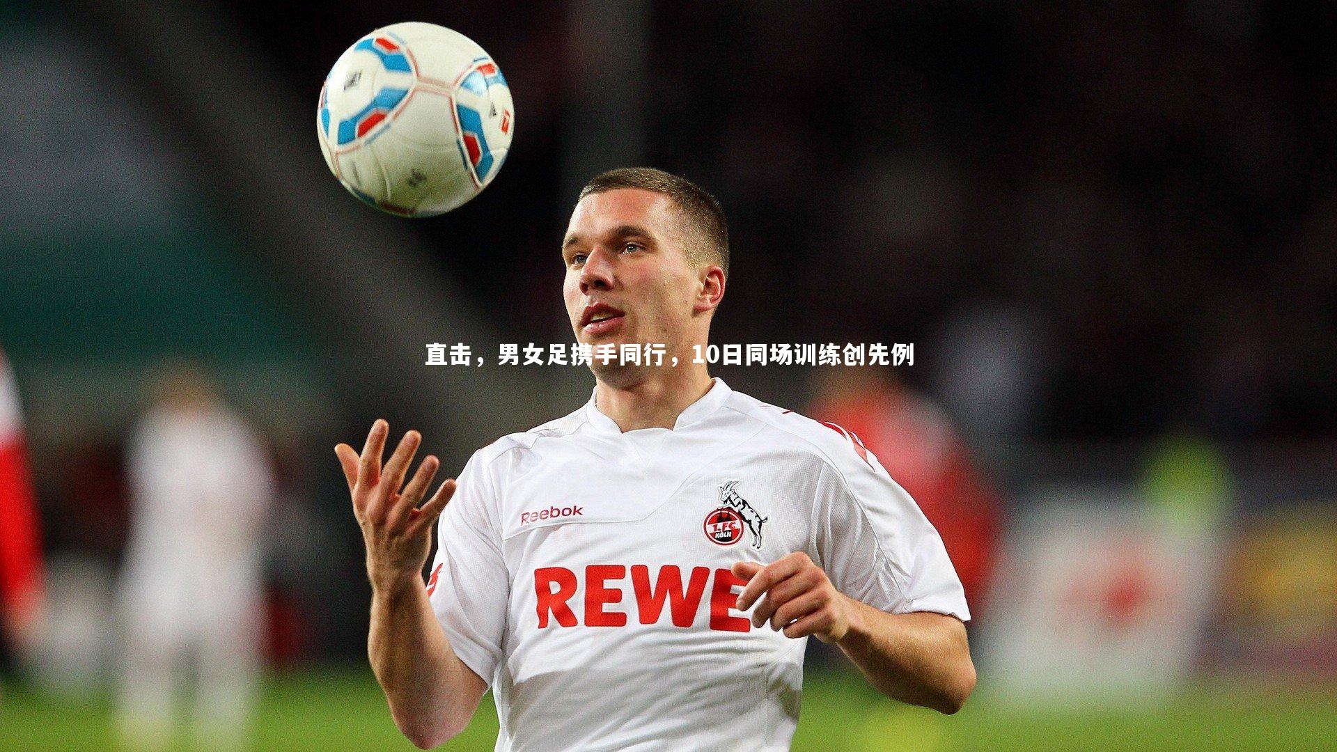 直击，男女足携手同行，10日同场训练创先例