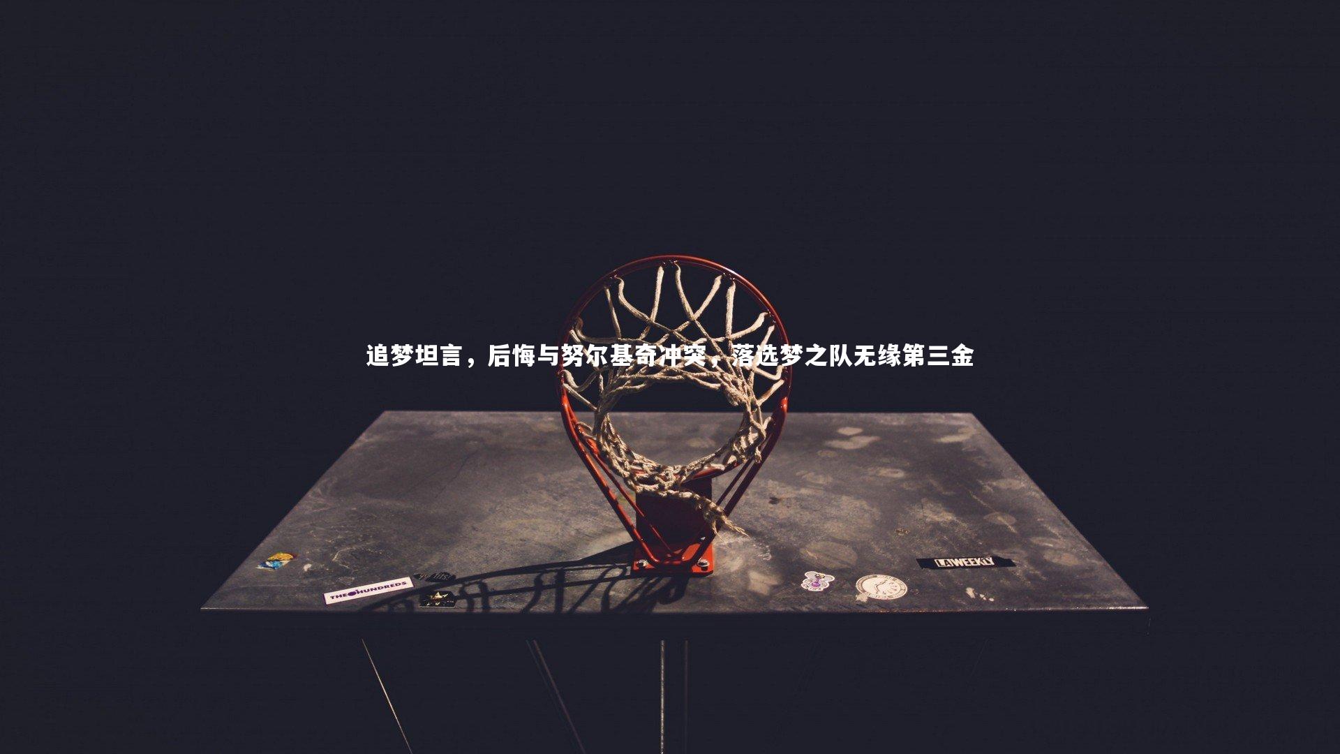 追梦坦言，后悔与努尔基奇冲突，落选梦之队无缘第三金