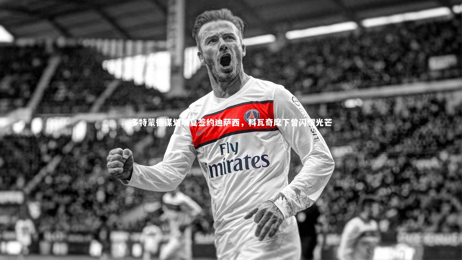 多特蒙德谋划明夏签约迪萨西,科瓦奇麾下曾闪耀光芒